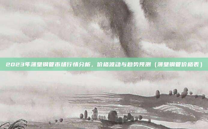 2023年薄壁钢管市场行情分析,价格波动与趋势预测(薄壁钢管价格表)