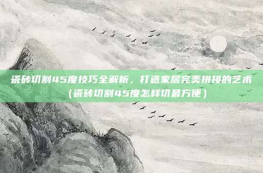瓷砖切割45度技巧全解析,打造家居完美拼接的艺术(瓷砖切割45度怎样切最方便)