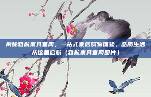 揭秘雅航家具官网,一站式家居购物体验,品质生活从这里启航(雅航家具官网图片)