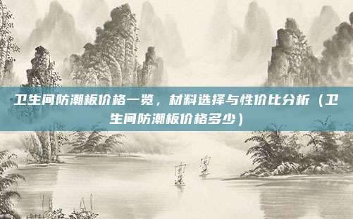 卫生间防潮板价格一览，材料选择与性价比分析（卫生间防潮板价格多少）