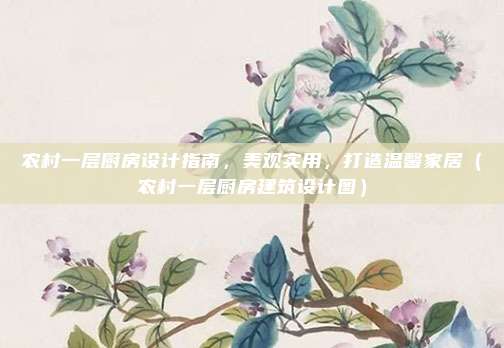 农村一层厨房设计指南,美观实用,打造温馨家居(农村一层厨房建筑设计图)
