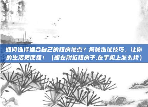 如何选择适合自己的租房地点?揭秘选址技巧,让你的生活更便捷!(想在附近租房子,在手机上怎么找)