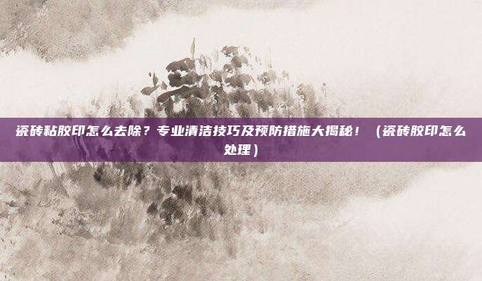 瓷砖粘胶印怎么去除？专业清洁技巧及预防措施大揭秘！（瓷砖胶印怎么处理）