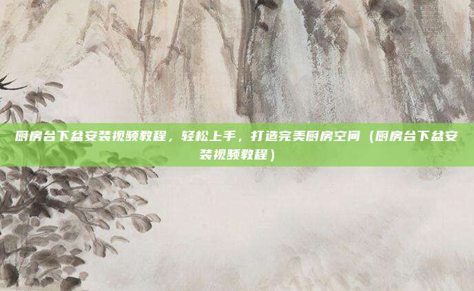厨房台下盆安装视频教程，轻松上手，打造完美厨房空间（厨房台下盆安装视频教程）