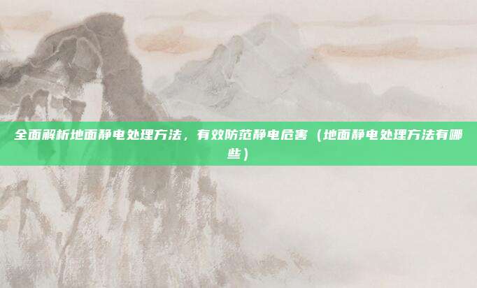 全面解析地面静电处理方法，有效防范静电危害（地面静电处理方法有哪些）