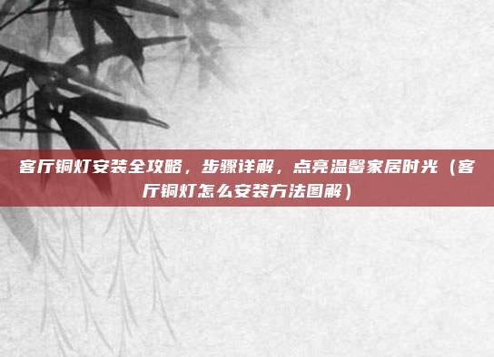 客厅铜灯安装全攻略,步骤详解,点亮温馨家居时光(客厅铜灯怎么安装方法图解)