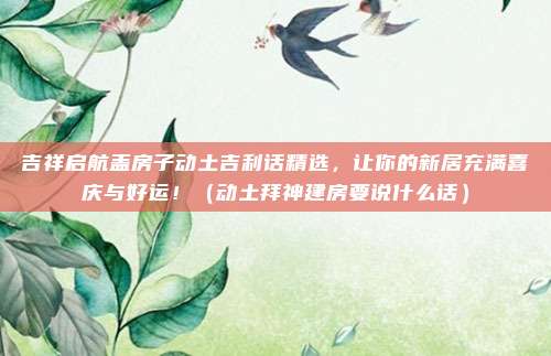 吉祥启航盖房子动土吉利话精选,让你的新居充满喜庆与好运!(动土拜神建房要说什么话)