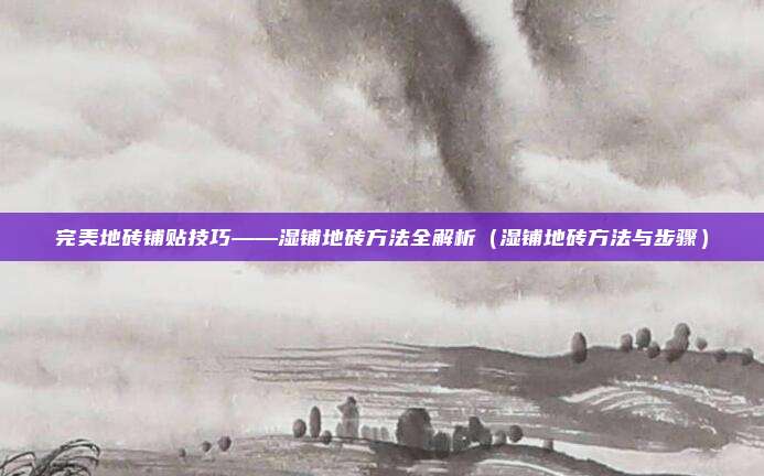 完美地砖铺贴技巧——湿铺地砖方法全解析（湿铺地砖方法与步骤）