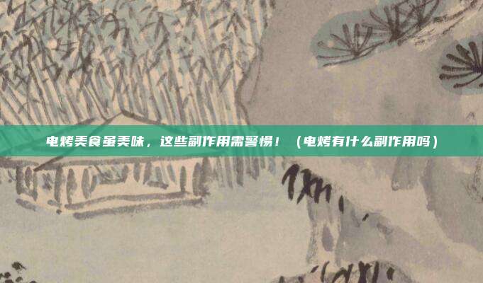 电烤美食虽美味,这些副作用需警惕!(电烤有什么副作用吗)
