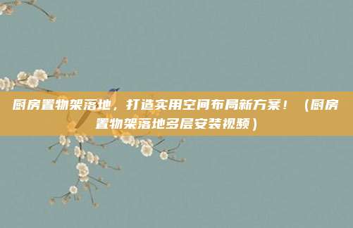 厨房置物架落地，打造实用空间布局新方案！（厨房置物架落地多层安装视频）