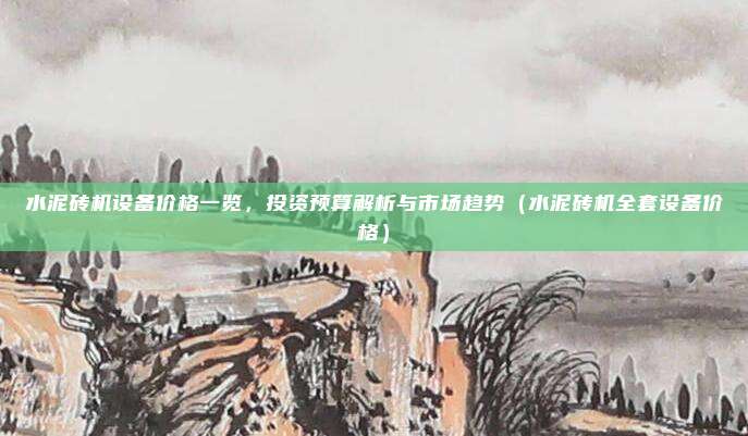 水泥砖机设备价格一览，投资预算解析与市场趋势（水泥砖机全套设备价格）