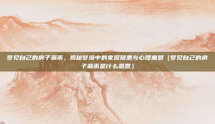 梦见自己的房子漏雨，揭秘梦境中的家居隐患与心理寓意（梦见自己的房子漏雨是什么意思）