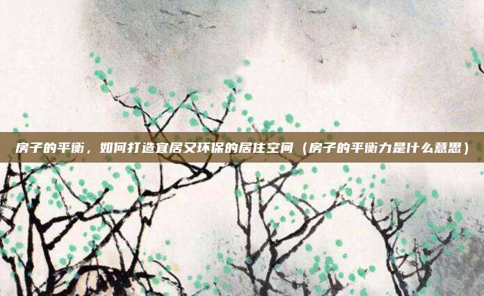 房子的平衡,如何打造宜居又环保的居住空间(房子的平衡力是什么意思)