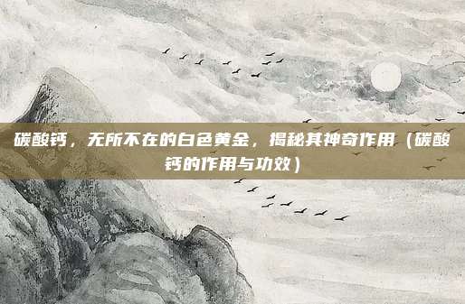 碳酸钙，无所不在的白色黄金，揭秘其神奇作用（碳酸钙的作用与功效）