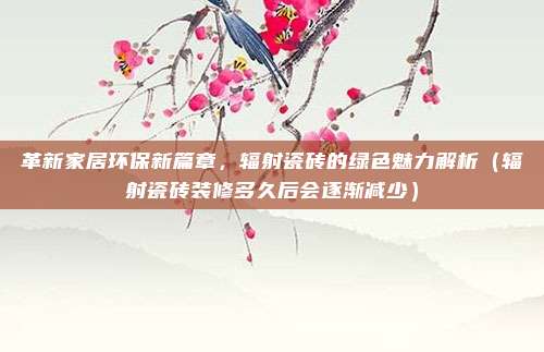 革新家居环保新篇章，辐射瓷砖的绿色魅力解析（辐射瓷砖装修多久后会逐渐减少）