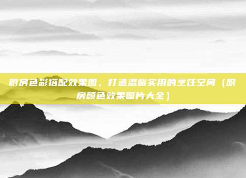 厨房色彩搭配效果图，打造温馨实用的烹饪空间（厨房颜色效果图片大全）