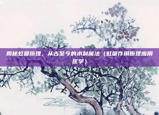 揭秘虹吸原理，从古至今的水利魔法（虹吸作用原理应用医学）