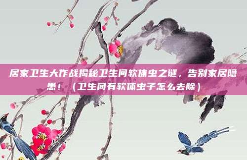 居家卫生大作战揭秘卫生间软体虫之谜,告别家居隐患!(卫生间有软体虫子怎么去除)