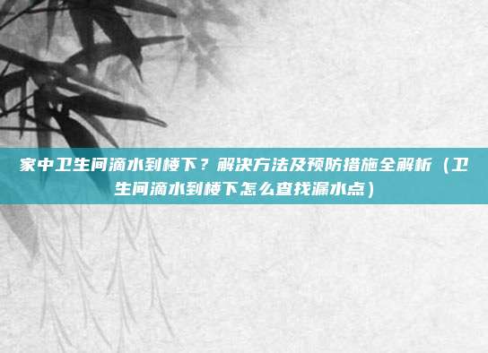 家中卫生间滴水到楼下？解决方法及预防措施全解析（卫生间滴水到楼下怎么查找漏水点）