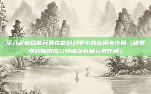 深入解析合金元素在材料科学中的应用与作用（碳素结构钢的成分特点及合金元素作用）