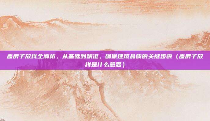 盖房子放线全解析，从基础到精准，确保建筑品质的关键步骤（盖房子放线是什么意思）