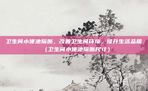 卫生间小便池隔断，改善卫生间环境，提升生活品质（卫生间小便池隔断尺寸）