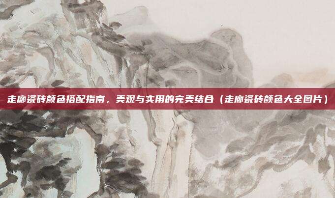 走廊瓷砖颜色搭配指南，美观与实用的完美结合（走廊瓷砖颜色大全图片）