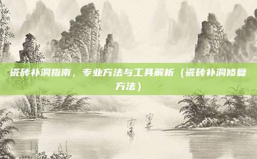 瓷砖补洞指南，专业方法与工具解析（瓷砖补洞修复方法）