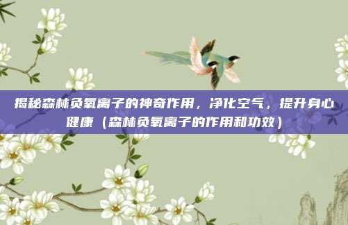 揭秘森林负氧离子的神奇作用，净化空气，提升身心健康（森林负氧离子的作用和功效）