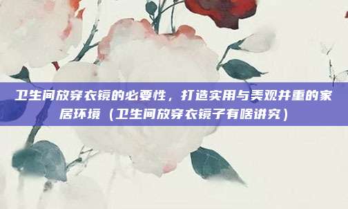 卫生间放穿衣镜的必要性,打造实用与美观并重的家居环境(卫生间放穿衣镜子有啥讲究)