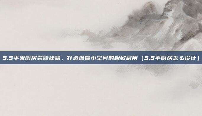 5.5平米厨房装修秘籍，打造温馨小空间的极致利用（5.5平厨房怎么设计）