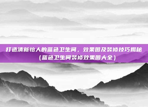 打造清新怡人的蓝色卫生间,效果图及装修技巧揭秘(蓝色卫生间装修效果图大全)