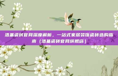 洛基瓷砖官网深度解析，一站式家居装饰瓷砖选购指南（洛基瓷砖官网旗舰店）