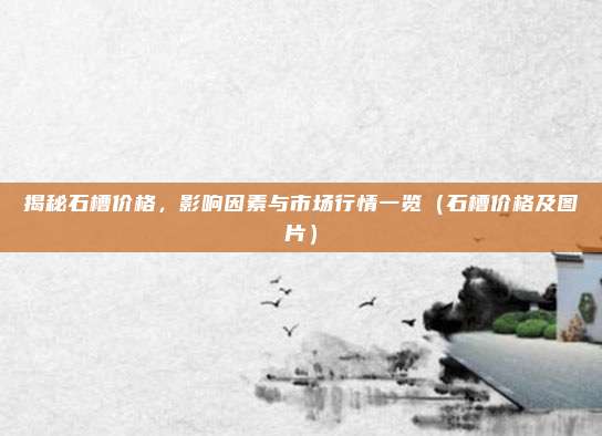 揭秘石槽价格,影响因素与市场行情一览(石槽价格及图片)
