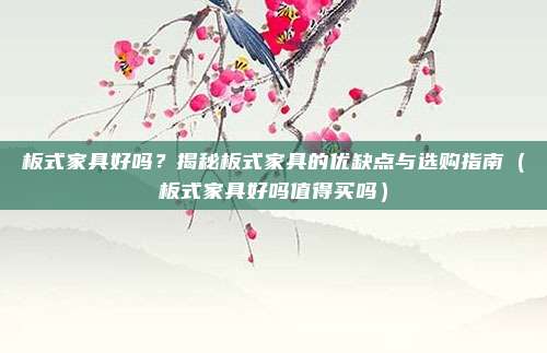 板式家具好吗?揭秘板式家具的优缺点与选购指南(板式家具好吗值得买吗)
