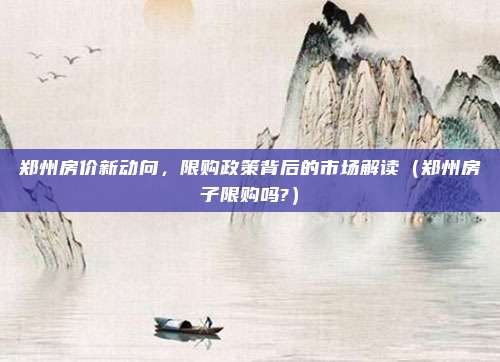 郑州房价新动向,限购政策背后的市场解读(郑州房子限购吗?)