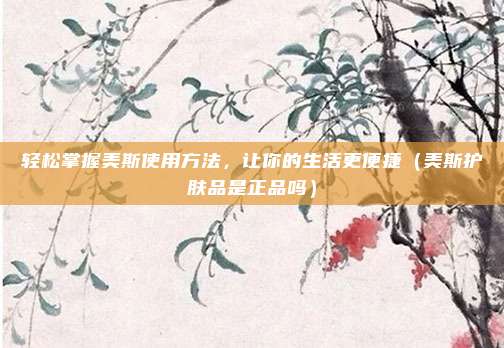 轻松掌握美斯使用方法，让你的生活更便捷（美斯护肤品是正品吗）