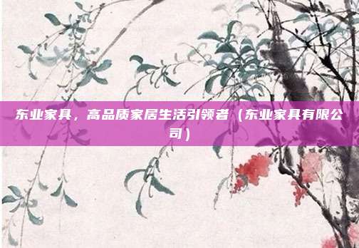 东业家具，高品质家居生活引领者（东业家具有限公司）