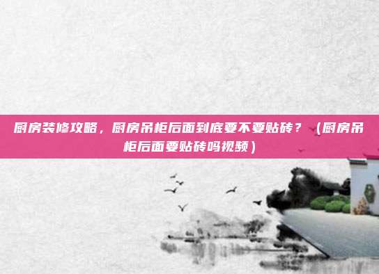 厨房装修攻略，厨房吊柜后面到底要不要贴砖？（厨房吊柜后面要贴砖吗视频）