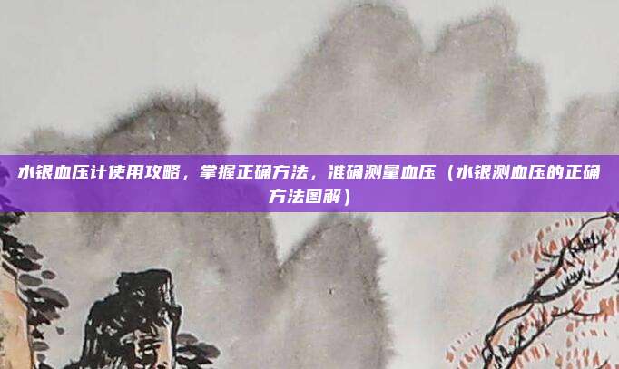 水银血压计使用攻略，掌握正确方法，准确测量血压（水银测血压的正确方法图解）