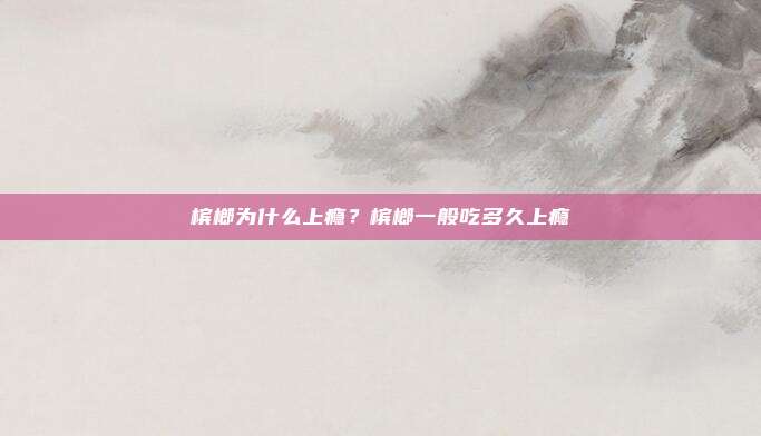槟榔为什么上瘾?槟榔一般吃多久上瘾