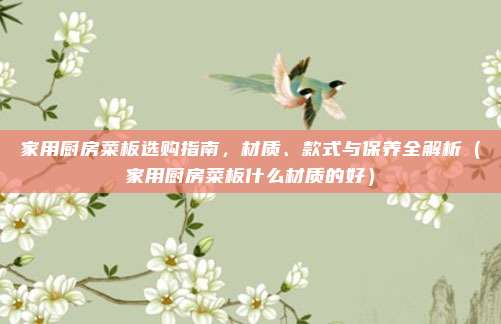 家用厨房菜板选购指南，材质、款式与保养全解析（家用厨房菜板什么材质的好）