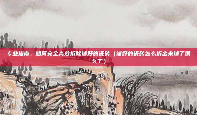 专业指南,如何安全高效拆除铺好的瓷砖(铺好的瓷砖怎么拆出来铺了很久了)