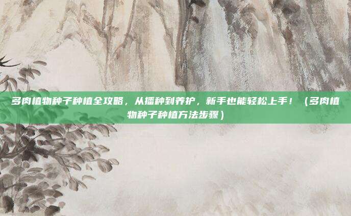 多肉植物种子种植全攻略，从播种到养护，新手也能轻松上手！（多肉植物种子种植方法步骤）