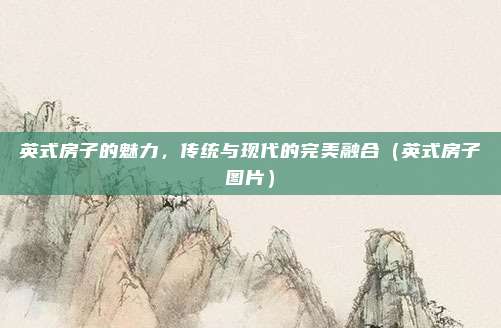 英式房子的魅力，传统与现代的完美融合（英式房子图片）