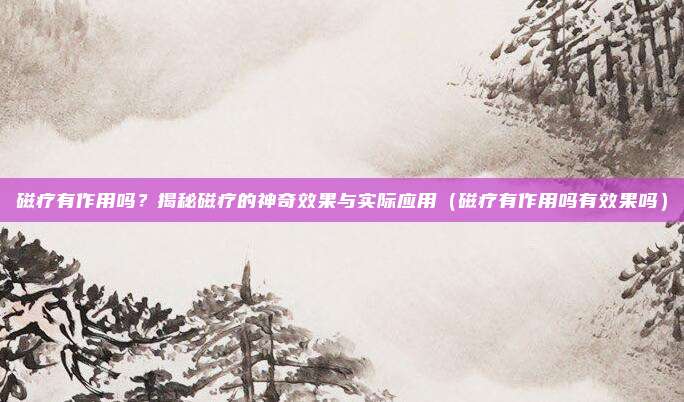 磁疗有作用吗？揭秘磁疗的神奇效果与实际应用（磁疗有作用吗有效果吗）