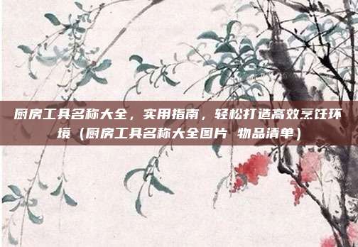 厨房工具名称大全，实用指南，轻松打造高效烹饪环境（厨房工具名称大全图片 物品清单）