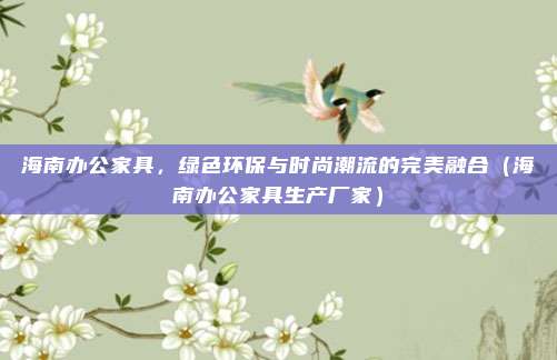 海南办公家具，绿色环保与时尚潮流的完美融合（海南办公家具生产厂家）