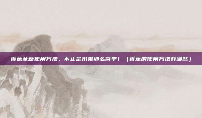 香蕉全新使用方法,不止是水果那么简单!(香蕉的使用方法有哪些)