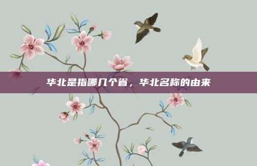 华北是指哪几个省,华北名称的由来